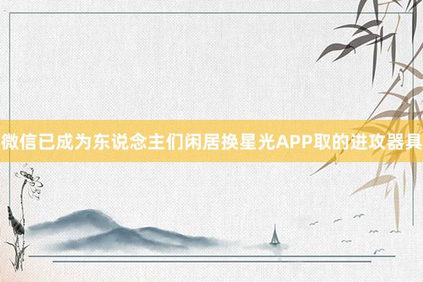 微信已成为东说念主们闲居换星光APP取的进攻器具
