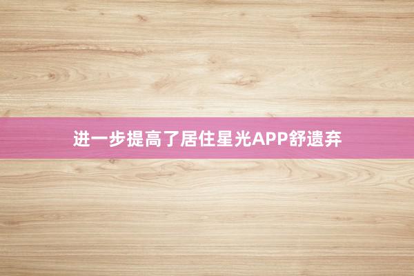 进一步提高了居住星光APP舒遗弃