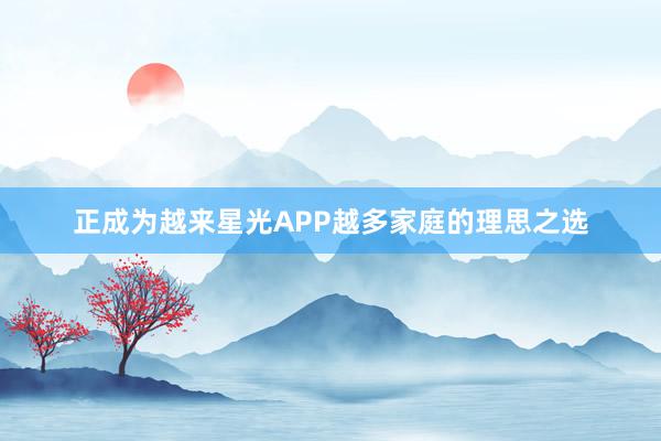 正成为越来星光APP越多家庭的理思之选