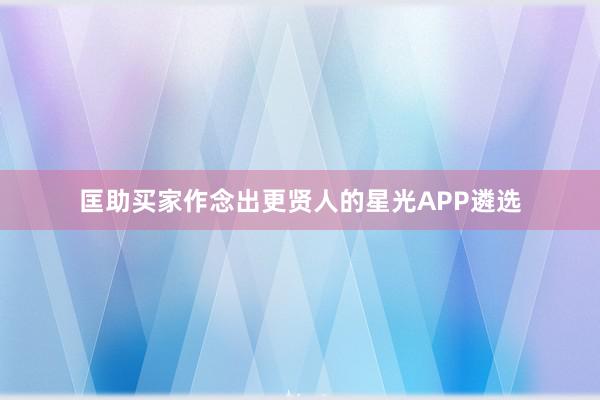 匡助买家作念出更贤人的星光APP遴选